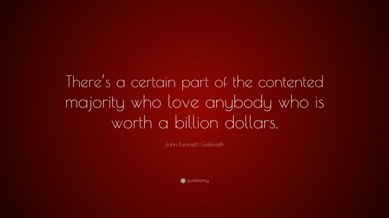 John Kenneth Galbraith Quote: “There’s a certain part of the contented majority who love anybody who is worth a billion dollars.”