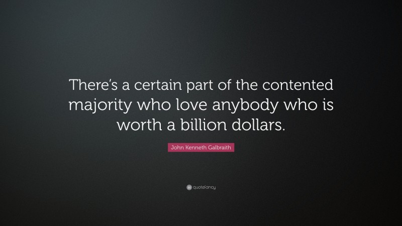 John Kenneth Galbraith Quote: “There’s a certain part of the contented majority who love anybody who is worth a billion dollars.”