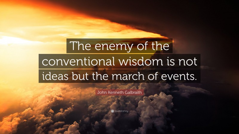 John Kenneth Galbraith Quote: “The enemy of the conventional wisdom is not ideas but the march of events.”