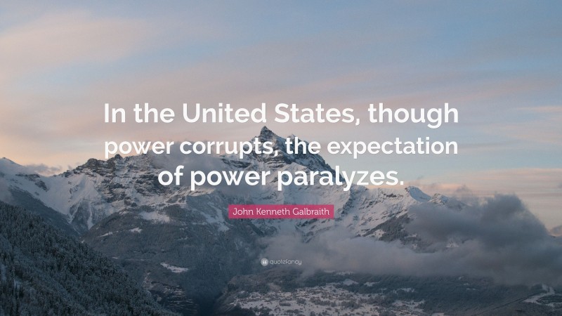 John Kenneth Galbraith Quote: “In the United States, though power corrupts, the expectation of power paralyzes.”