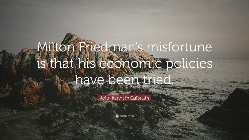 John Kenneth Galbraith Quote: “Milton Friedman’s misfortune is that his economic policies have been tried.”
