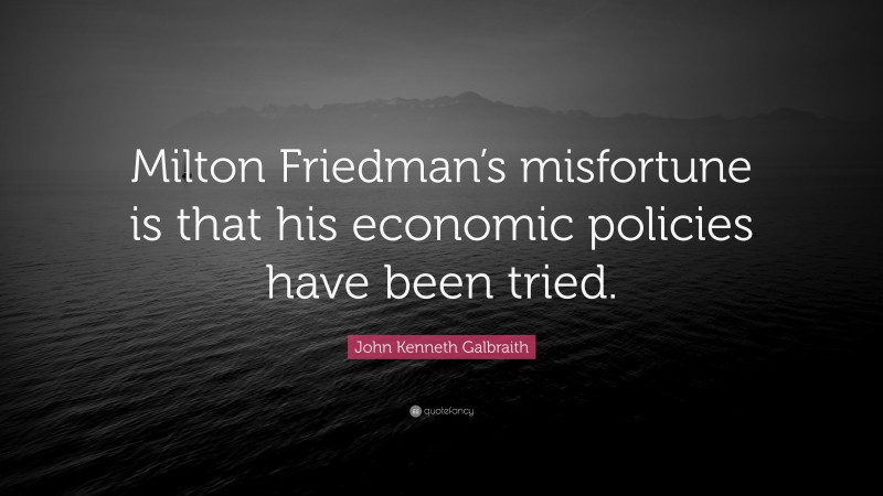 John Kenneth Galbraith Quote: “Milton Friedman’s misfortune is that his economic policies have been tried.”