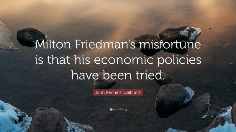 John Kenneth Galbraith Quote: “Milton Friedman’s misfortune is that his economic policies have been tried.”
