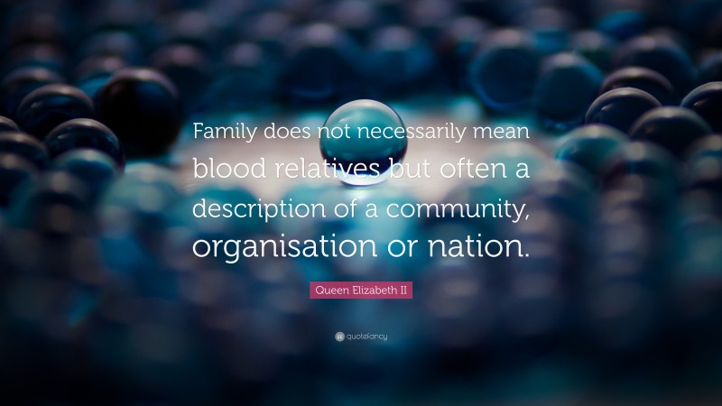 Queen Elizabeth II Quote: “Family does not necessarily mean blood relatives but often a description of a community, organisation or nation.”