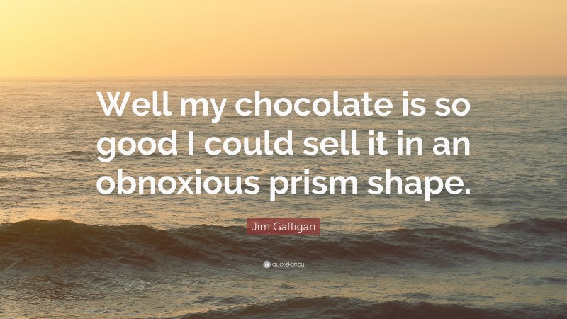 Jim Gaffigan Quote: “Well my chocolate is so good I could sell it in an obnoxious prism shape.”