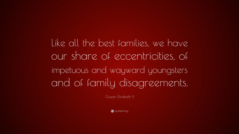 Queen Elizabeth II Quote: “Like all the best families, we have our share of eccentricities, of impetuous and wayward youngsters and of family disagreements.”