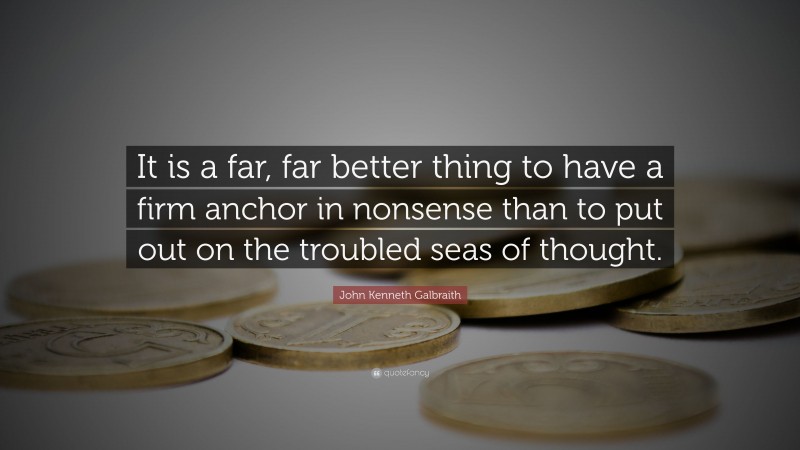 John Kenneth Galbraith Quote: “It is a far, far better thing to have a firm anchor in nonsense than to put out on the troubled seas of thought.”