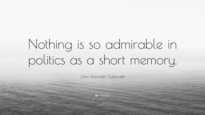 John Kenneth Galbraith Quote: “Nothing is so admirable in politics as a short memory.”
