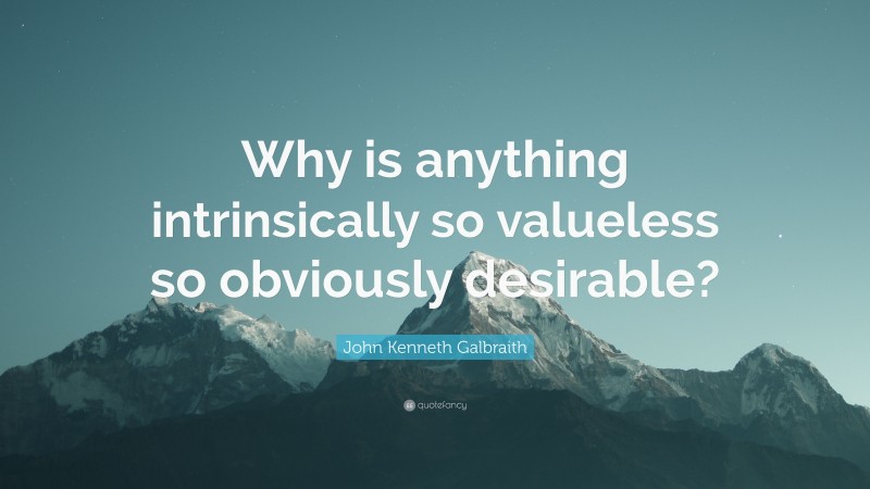 John Kenneth Galbraith Quote: “Why is anything intrinsically so valueless so obviously desirable?”