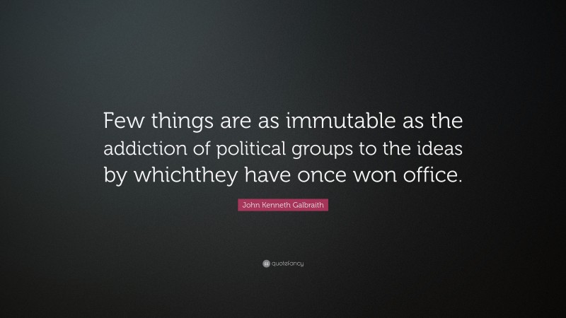 John Kenneth Galbraith Quote: “Few things are as immutable as the addiction of political groups to the ideas by whichthey have once won office.”