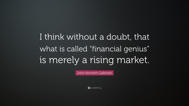John Kenneth Galbraith Quote: “I think without a doubt, that what is called “financial genius” is merely a rising market.”