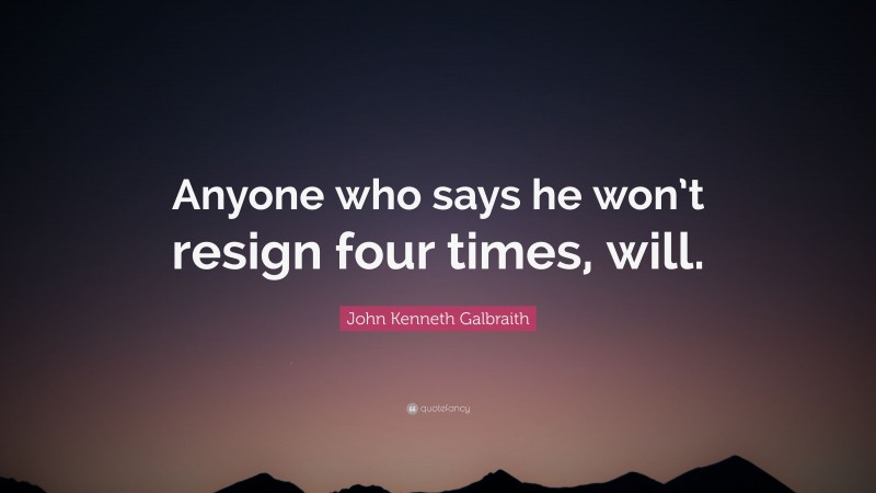 John Kenneth Galbraith Quote: “Anyone who says he won’t resign four times, will.”