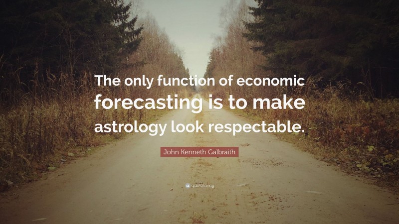 John Kenneth Galbraith Quote: “The only function of economic forecasting is to make astrology look respectable.”