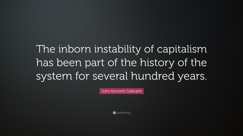 John Kenneth Galbraith Quote: “The inborn instability of capitalism has been part of the history of the system for several hundred years.”