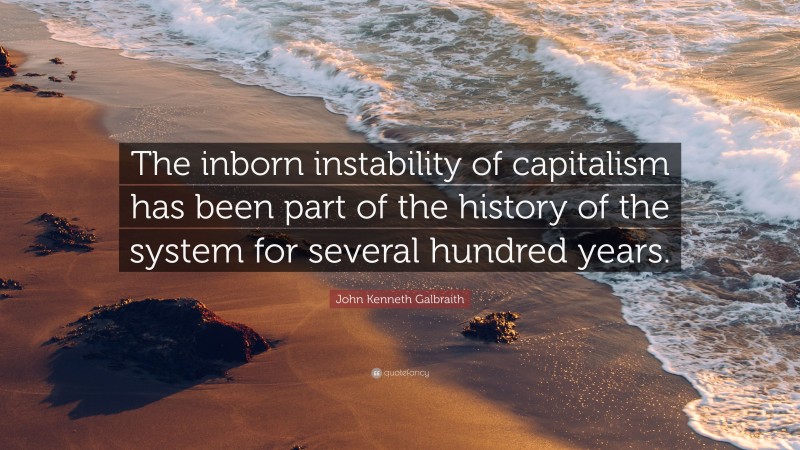 John Kenneth Galbraith Quote: “The inborn instability of capitalism has been part of the history of the system for several hundred years.”