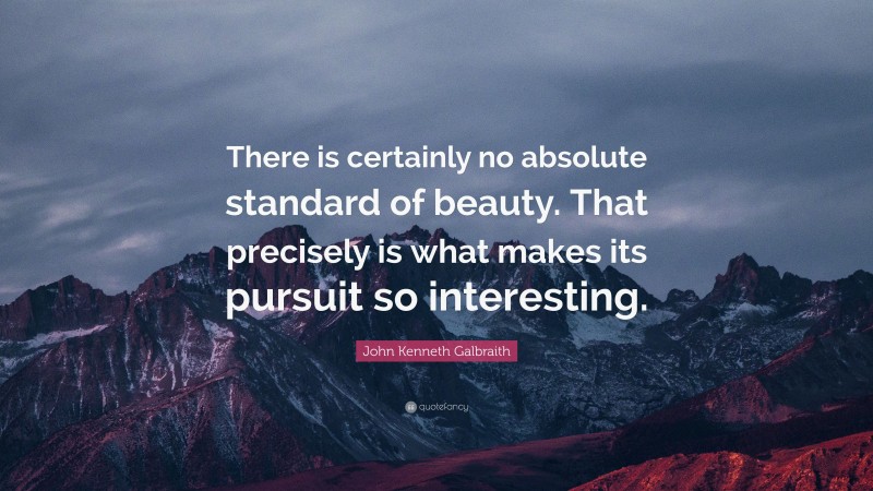 John Kenneth Galbraith Quote: “There is certainly no absolute standard of beauty. That precisely is what makes its pursuit so interesting.”