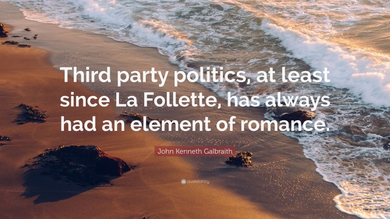 John Kenneth Galbraith Quote: “Third party politics, at least since La Follette, has always had an element of romance.”