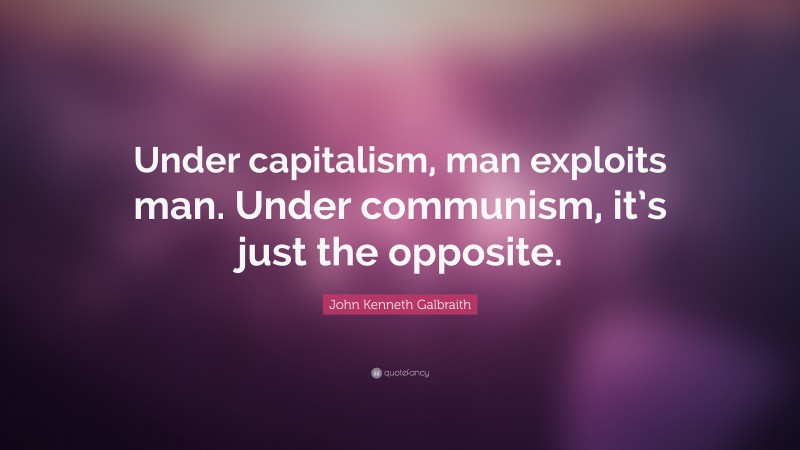 John Kenneth Galbraith Quote: “Under capitalism, man exploits man. Under communism, it’s just the opposite.”