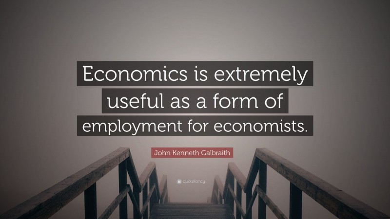 John Kenneth Galbraith Quote: “Economics is extremely useful as a form of employment for economists.”