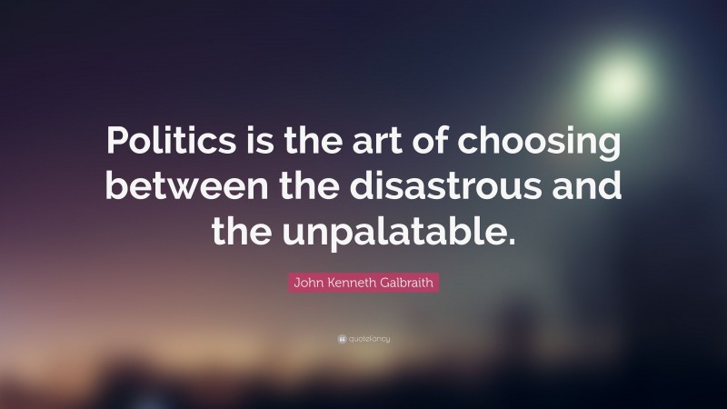 John Kenneth Galbraith Quote: “Politics is the art of choosing between the disastrous and the unpalatable.”