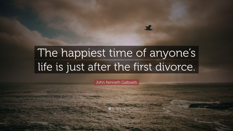 John Kenneth Galbraith Quote: “The happiest time of anyone’s life is just after the first divorce.”