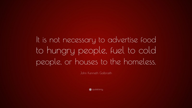 John Kenneth Galbraith Quote: “It is not necessary to advertise food to hungry people, fuel to cold people, or houses to the homeless.”