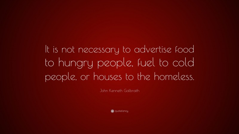 John Kenneth Galbraith Quote: “It is not necessary to advertise food to hungry people, fuel to cold people, or houses to the homeless.”