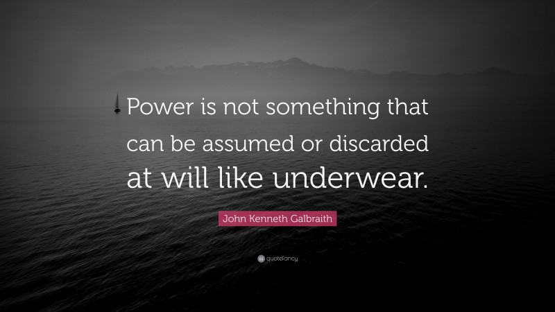 John Kenneth Galbraith Quote: “Power is not something that can be assumed or discarded at will like underwear.”
