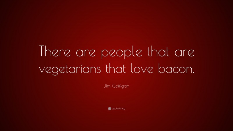 Jim Gaffigan Quote: “There are people that are vegetarians that love bacon.”