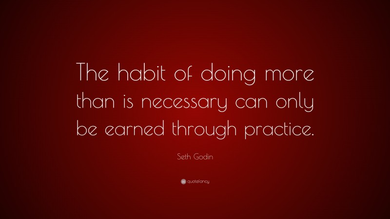 Seth Godin Quote: “The habit of doing more than is necessary can only be earned through practice.”