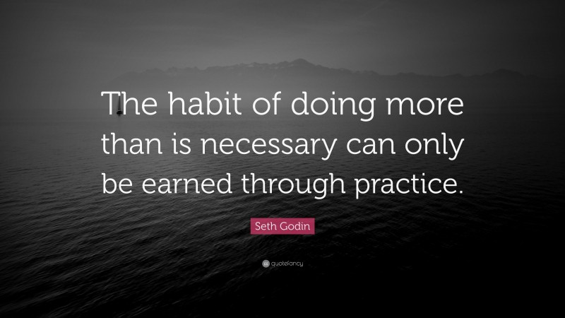 Seth Godin Quote: “The habit of doing more than is necessary can only be earned through practice.”