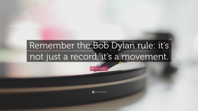 Seth Godin Quote: “Remember the Bob Dylan rule: it’s not just a record, it’s a movement.”
