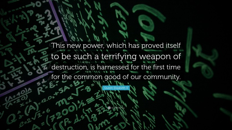 Queen Elizabeth II Quote: “This new power, which has proved itself to be such a terrifying weapon of destruction, is harnessed for the first time for the common good of our community.”