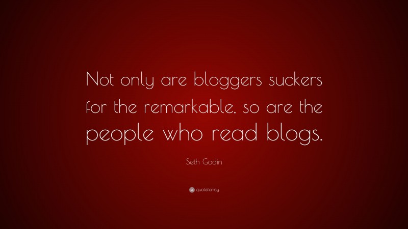 Seth Godin Quote: “Not only are bloggers suckers for the remarkable, so are the people who read blogs.”