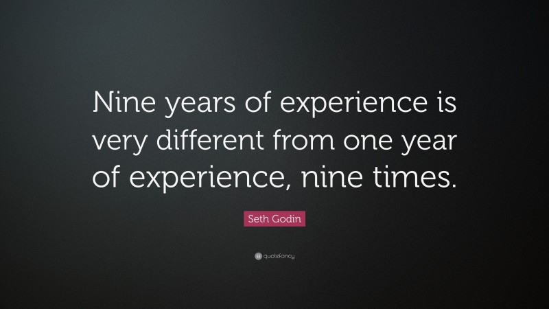 Seth Godin Quote: “Nine years of experience is very different from one year of experience, nine times.”