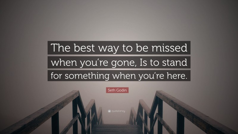 Seth Godin Quote: “The best way to be missed when you’re gone, Is to stand for something when you’re here.”