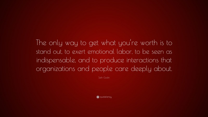 Seth Godin Quote: “The only way to get what you’re worth is to stand out, to exert emotional labor, to be seen as indispensable, and to produce interactions that organizations and people care deeply about.”
