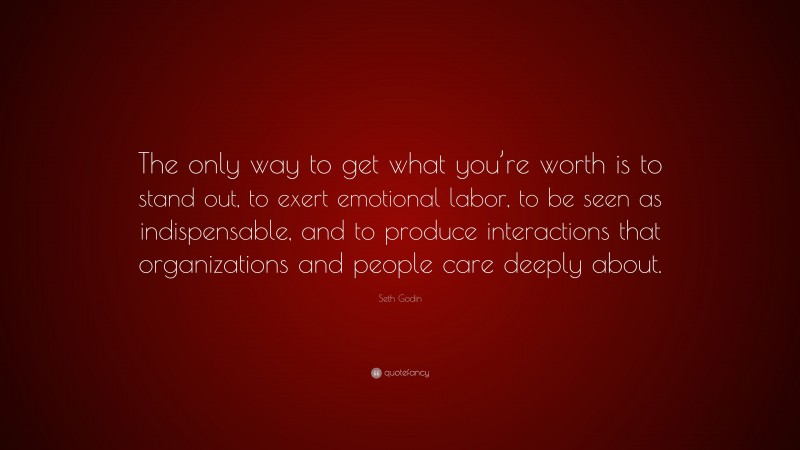 Seth Godin Quote: “The only way to get what you’re worth is to stand out, to exert emotional labor, to be seen as indispensable, and to produce interactions that organizations and people care deeply about.”