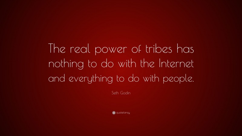 Seth Godin Quote: “The real power of tribes has nothing to do with the Internet and everything to do with people.”