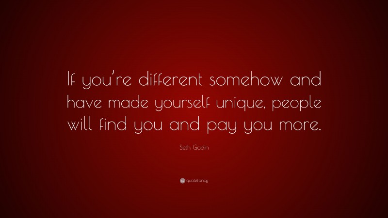 Seth Godin Quote: “If you’re different somehow and have made yourself unique, people will find you and pay you more.”