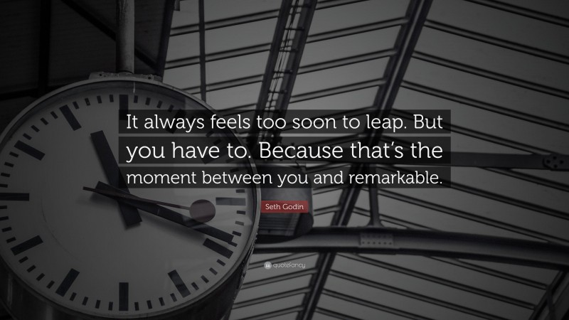 Seth Godin Quote: “It always feels too soon to leap. But you have to. Because that’s the moment between you and remarkable.”