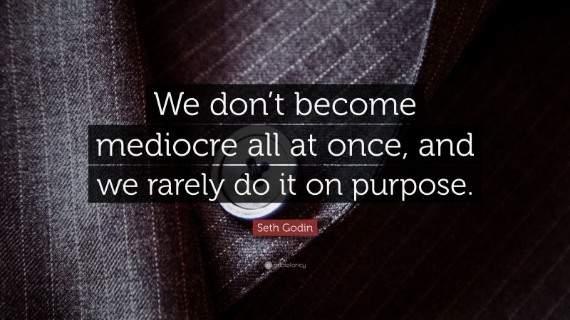 Seth Godin Quote: “We don’t become mediocre all at once, and we rarely do it on purpose.”