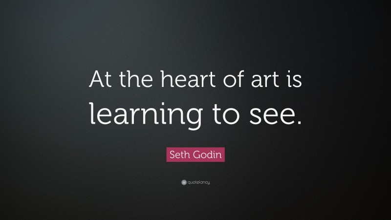 Seth Godin Quote: “At the heart of art is learning to see.”