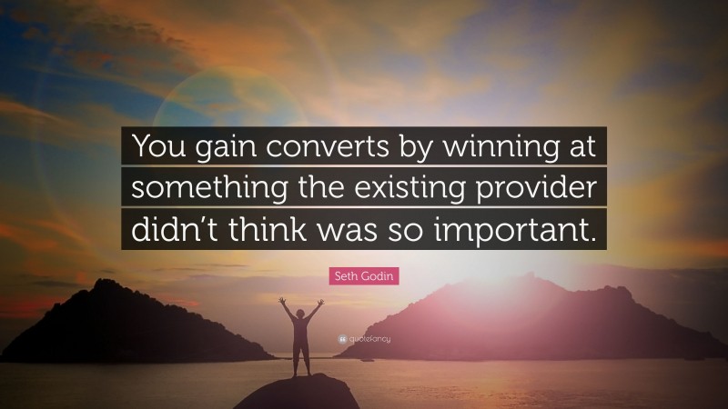 Seth Godin Quote: “You gain converts by winning at something the existing provider didn’t think was so important.”