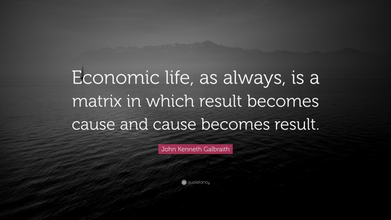 John Kenneth Galbraith Quote: “Economic life, as always, is a matrix in which result becomes cause and cause becomes result.”
