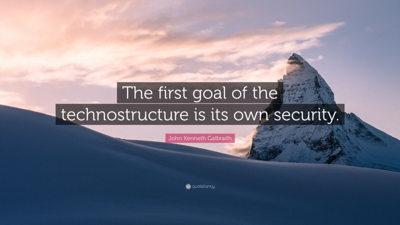 John Kenneth Galbraith Quote: “The first goal of the technostructure is its own security.”