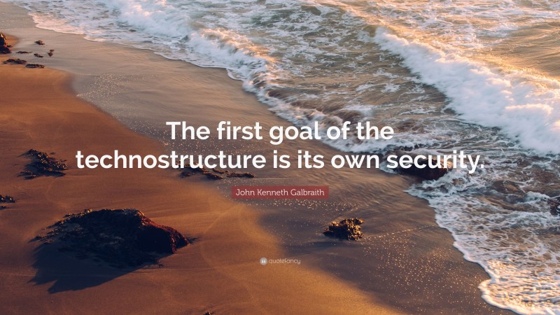 John Kenneth Galbraith Quote: “The first goal of the technostructure is its own security.”
