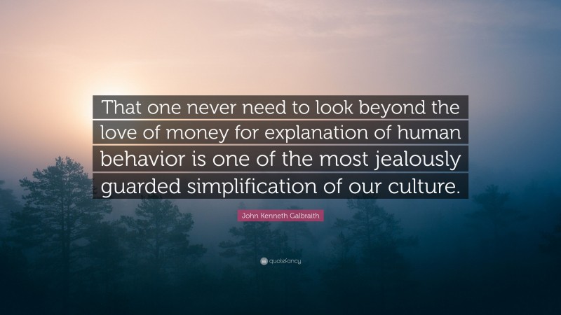 John Kenneth Galbraith Quote: “That one never need to look beyond the love of money for explanation of human behavior is one of the most jealously guarded simplification of our culture.”