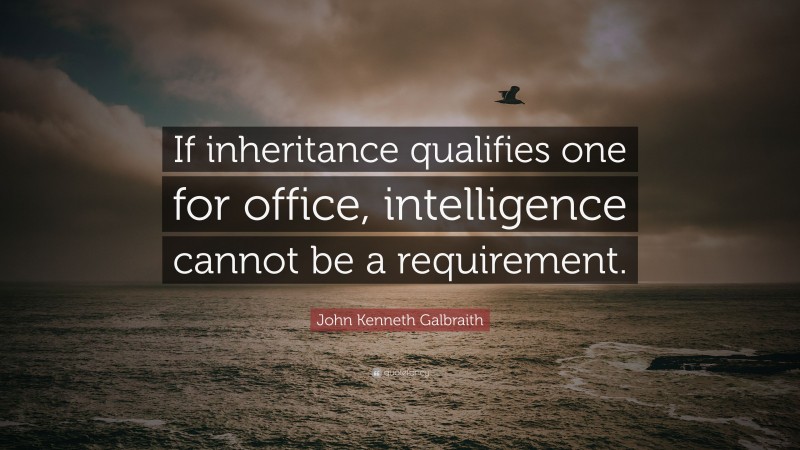 John Kenneth Galbraith Quote: “If inheritance qualifies one for office, intelligence cannot be a requirement.”