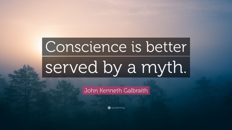 John Kenneth Galbraith Quote: “Conscience is better served by a myth.”
